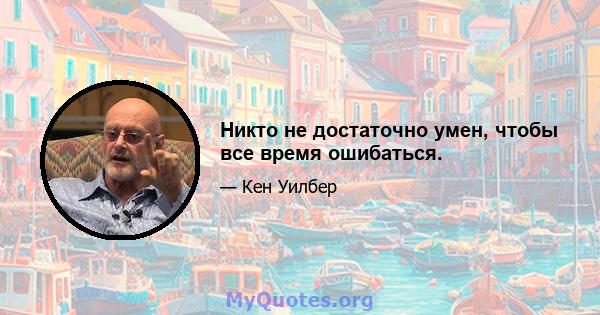 Никто не достаточно умен, чтобы все время ошибаться.