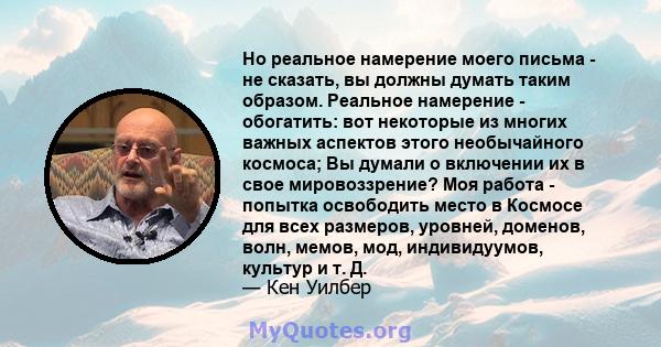 Но реальное намерение моего письма - не сказать, вы должны думать таким образом. Реальное намерение - обогатить: вот некоторые из многих важных аспектов этого необычайного космоса; Вы думали о включении их в свое