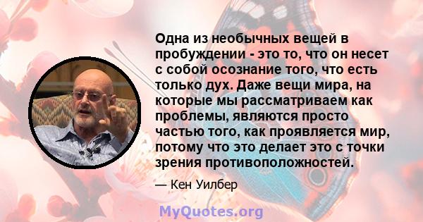 Одна из необычных вещей в пробуждении - это то, что он несет с собой осознание того, что есть только дух. Даже вещи мира, на которые мы рассматриваем как проблемы, являются просто частью того, как проявляется мир,