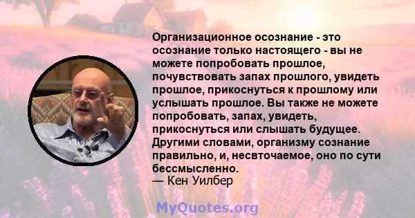 Организационное осознание - это осознание только настоящего - вы не можете попробовать прошлое, почувствовать запах прошлого, увидеть прошлое, прикоснуться к прошлому или услышать прошлое. Вы также не можете