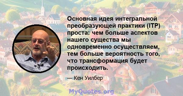 Основная идея интегральной преобразующей практики (ITP) проста: чем больше аспектов нашего существа мы одновременно осуществляем, тем больше вероятность того, что трансформация будет происходить.