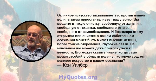 Отличное искусство захватывает вас против вашей воли, а затем приостанавливает вашу волю. Вы вводите в тихую очистку, свободную от желания, свободную от схватки, свободного от эго, свободного от самообладания. И