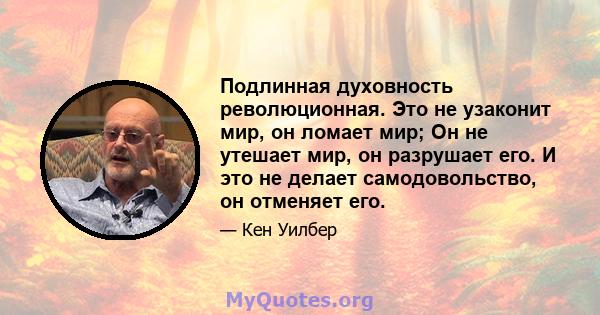 Подлинная духовность революционная. Это не узаконит мир, он ломает мир; Он не утешает мир, он разрушает его. И это не делает самодовольство, он отменяет его.