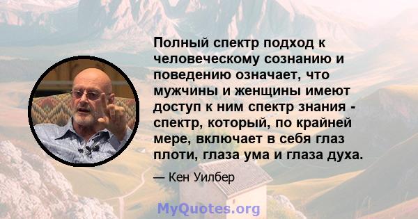 Полный спектр подход к человеческому сознанию и поведению означает, что мужчины и женщины имеют доступ к ним спектр знания - спектр, который, по крайней мере, включает в себя глаз плоти, глаза ума и глаза духа.