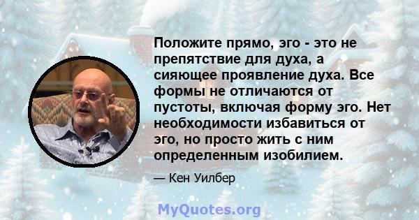 Положите прямо, эго - это не препятствие для духа, а сияющее проявление духа. Все формы не отличаются от пустоты, включая форму эго. Нет необходимости избавиться от эго, но просто жить с ним определенным изобилием.