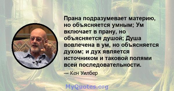 Прана подразумевает материю, но объясняется умным; Ум включает в прану, но объясняется душой; Душа вовлечена в ум, но объясняется духом; и дух является источником и таковой полями всей последовательности.