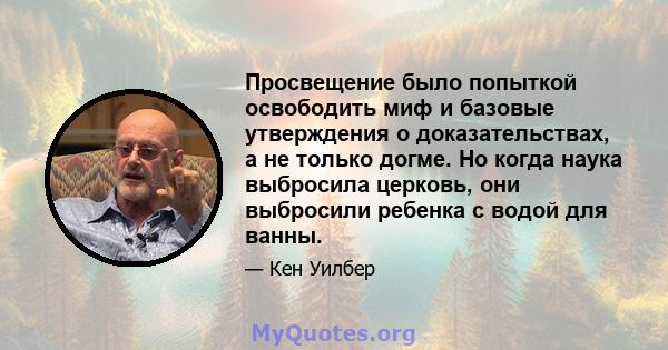 Просвещение было попыткой освободить миф и базовые утверждения о доказательствах, а не только догме. Но когда наука выбросила церковь, они выбросили ребенка с водой для ванны.