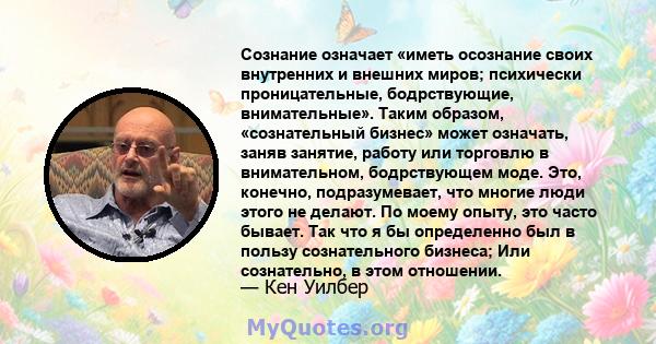 Сознание означает «иметь осознание своих внутренних и внешних миров; психически проницательные, бодрствующие, внимательные». Таким образом, «сознательный бизнес» может означать, заняв занятие, работу или торговлю в