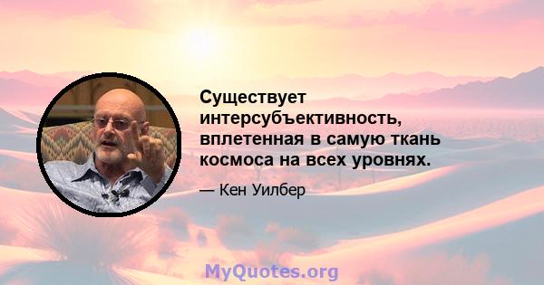 Существует интерсубъективность, вплетенная в самую ткань космоса на всех уровнях.