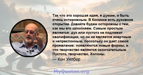 Так что это хорошая идея, я думаю, и быть очень осторожным. В Космосе есть духовное открытие. Давайте будем осторожны с тем, как мы его заполняем. Самым простым является: дух или пустота не подлежит квалификации, но он