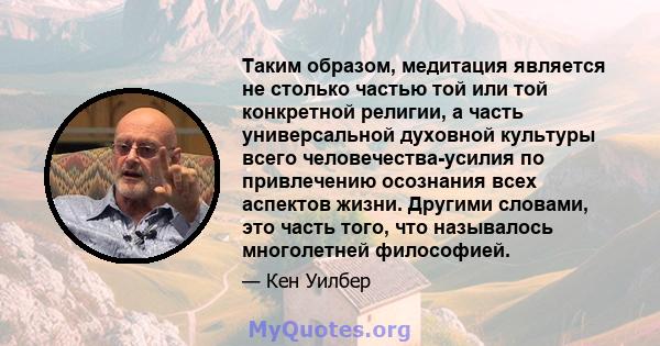 Таким образом, медитация является не столько частью той или той конкретной религии, а часть универсальной духовной культуры всего человечества-усилия по привлечению осознания всех аспектов жизни. Другими словами, это