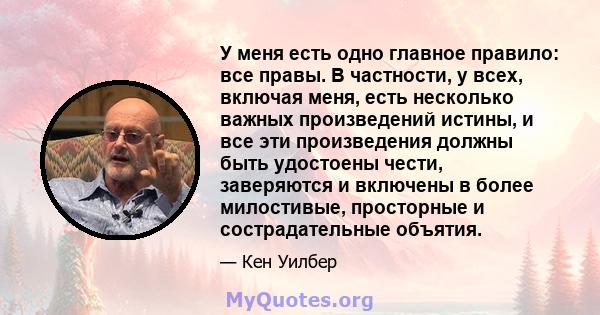 У меня есть одно главное правило: все правы. В частности, у всех, включая меня, есть несколько важных произведений истины, и все эти произведения должны быть удостоены чести, заверяются и включены в более милостивые,