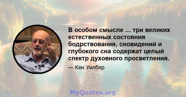 В особом смысле ... три великих естественных состояния бодрствования, сновидений и глубокого сна содержат целый спектр духовного просветления.