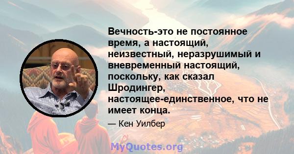 Вечность-это не постоянное время, а настоящий, неизвестный, неразрушимый и вневременный настоящий, поскольку, как сказал Шродингер, настоящее-единственное, что не имеет конца.