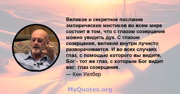 Великое и секретное послание эмпирических мистиков во всем мире состоит в том, что с глазом созерцания можно увидеть дух. С глазом созерцания, великий внутри лучисто разворачивается. И во всех случаях глаз, с помощью