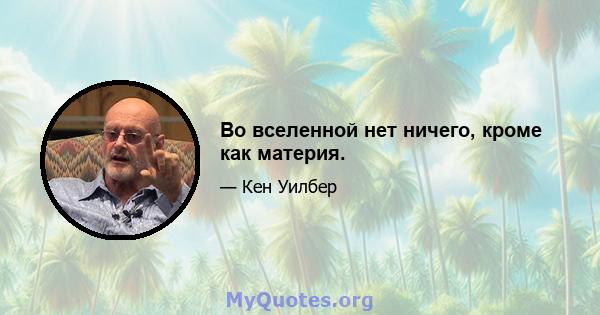 Во вселенной нет ничего, кроме как материя.