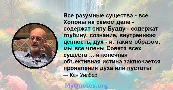 Все разумные существа - все Холоны на самом деле - содержат силу Будду - содержат глубину, сознание, внутреннюю ценность, дух - и, таким образом, мы все члены Совета всех существ ... и конечная объективная истина