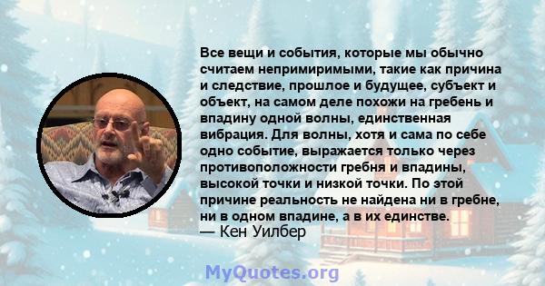 Все вещи и события, которые мы обычно считаем непримиримыми, такие как причина и следствие, прошлое и будущее, субъект и объект, на самом деле похожи на гребень и впадину одной волны, единственная вибрация. Для волны,