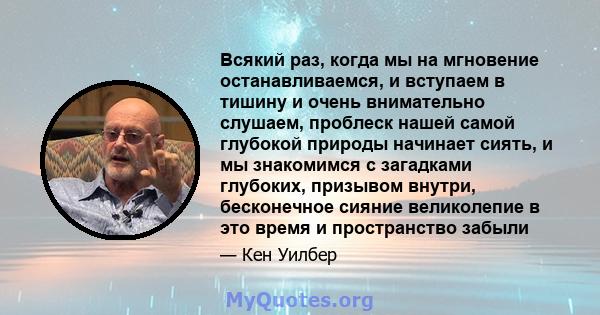 Всякий раз, когда мы на мгновение останавливаемся, и вступаем в тишину и очень внимательно слушаем, проблеск нашей самой глубокой природы начинает сиять, и мы знакомимся с загадками глубоких, призывом внутри,