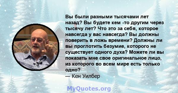 Вы были разными тысячами лет назад? Вы будете кем -то другим через тысячу лет? Что это за себя, которое навсегда у вас навсегда? Вы должны поверить в ложь времени? Должны ли вы проглотить безумие, которого не существует 