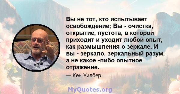 Вы не тот, кто испытывает освобождение; Вы - очистка, открытие, пустота, в которой приходит и уходит любой опыт, как размышления о зеркале. И вы - зеркало, зеркальный разум, а не какое -либо опытное отражение.