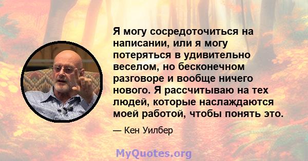 Я могу сосредоточиться на написании, или я могу потеряться в удивительно веселом, но бесконечном разговоре и вообще ничего нового. Я рассчитываю на тех людей, которые наслаждаются моей работой, чтобы понять это.