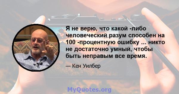 Я не верю, что какой -либо человеческий разум способен на 100 -процентную ошибку ... никто не достаточно умный, чтобы быть неправым все время.