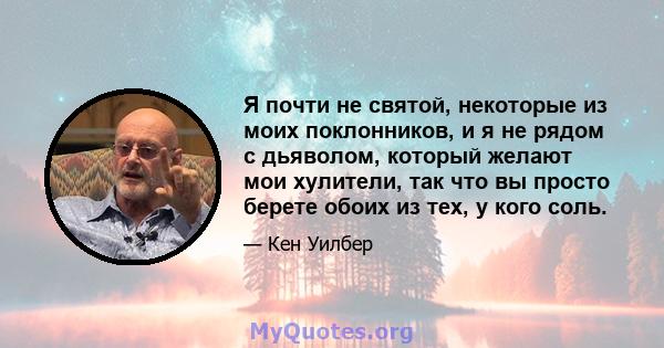 Я почти не святой, некоторые из моих поклонников, и я не рядом с дьяволом, который желают мои хулители, так что вы просто берете обоих из тех, у кого соль.