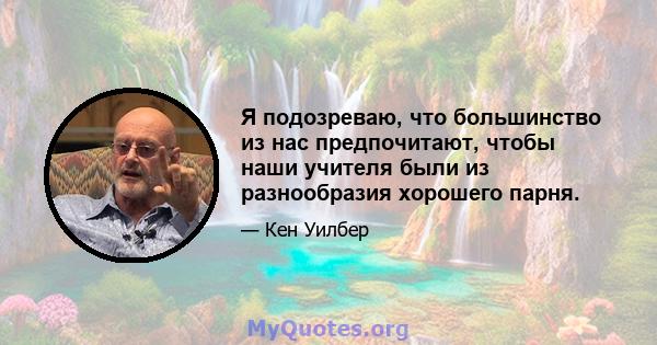 Я подозреваю, что большинство из нас предпочитают, чтобы наши учителя были из разнообразия хорошего парня.