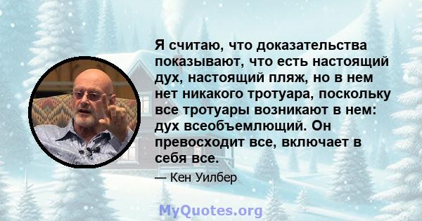 Я считаю, что доказательства показывают, что есть настоящий дух, настоящий пляж, но в нем нет никакого тротуара, поскольку все тротуары возникают в нем: дух всеобъемлющий. Он превосходит все, включает в себя все.