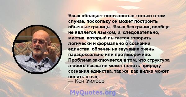 Язык обладает полезностью только в том случае, поскольку он может построить обычные границы. Язык без границ вообще не является языком, и, следовательно, мистик, который пытается говорить логически и формально о