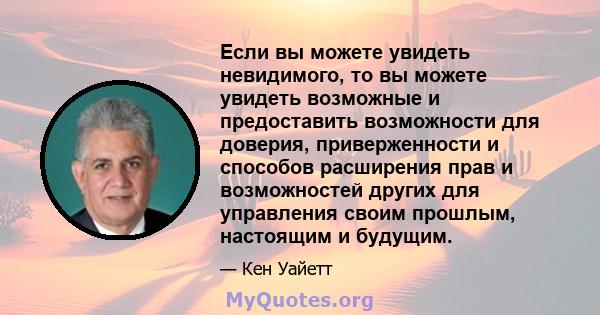 Если вы можете увидеть невидимого, то вы можете увидеть возможные и предоставить возможности для доверия, приверженности и способов расширения прав и возможностей других для управления своим прошлым, настоящим и будущим.