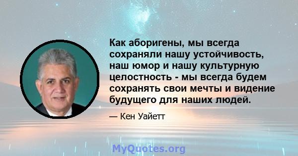 Как аборигены, мы всегда сохраняли нашу устойчивость, наш юмор и нашу культурную целостность - мы всегда будем сохранять свои мечты и видение будущего для наших людей.