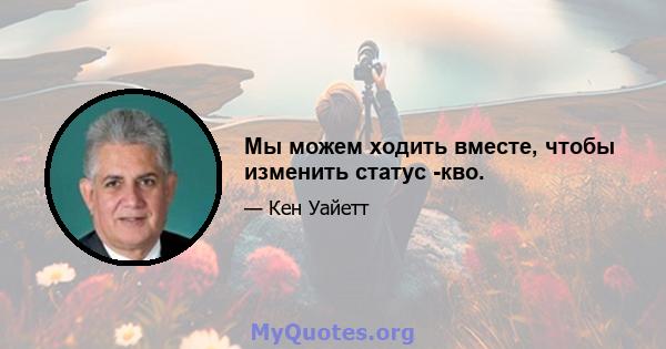 Мы можем ходить вместе, чтобы изменить статус -кво.