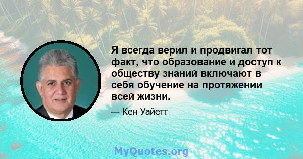 Я всегда верил и продвигал тот факт, что образование и доступ к обществу знаний включают в себя обучение на протяжении всей жизни.