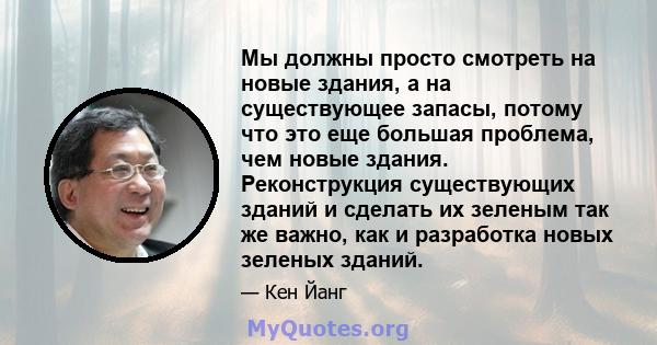 Мы должны просто смотреть на новые здания, а на существующее запасы, потому что это еще большая проблема, чем новые здания. Реконструкция существующих зданий и сделать их зеленым так же важно, как и разработка новых