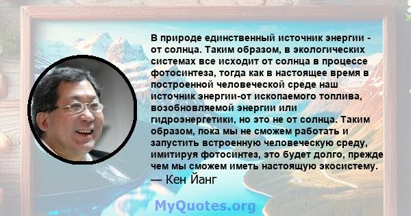 В природе единственный источник энергии - от солнца. Таким образом, в экологических системах все исходит от солнца в процессе фотосинтеза, тогда как в настоящее время в построенной человеческой среде наш источник