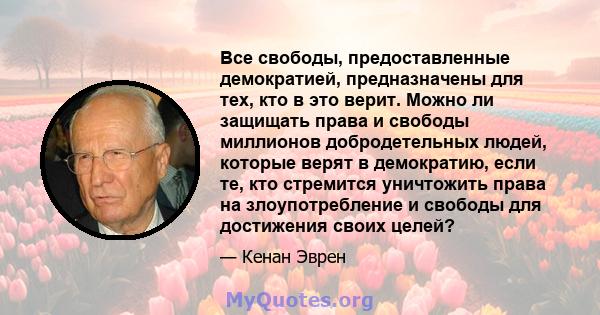 Все свободы, предоставленные демократией, предназначены для тех, кто в это верит. Можно ли защищать права и свободы миллионов добродетельных людей, которые верят в демократию, если те, кто стремится уничтожить права на