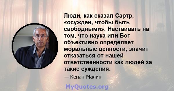 Люди, как сказал Сартр, «осужден, чтобы быть свободными». Настаивать на том, что наука или Бог объективно определяет моральные ценности, значит отказаться от нашей ответственности как людей за такие суждения.