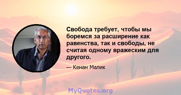 Свобода требует, чтобы мы боремся за расширение как равенства, так и свободы, не считая одному вражеским для другого.