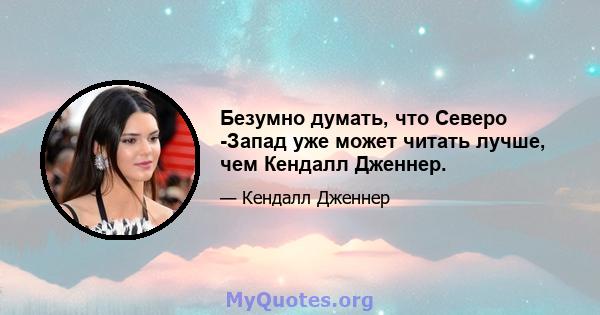 Безумно думать, что Северо -Запад уже может читать лучше, чем Кендалл Дженнер.