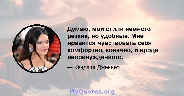 Думаю, мои стили немного резкие, но удобные. Мне нравится чувствовать себя комфортно, конечно, и вроде непринужденного.