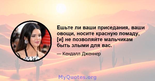 Ешьте ли ваши приседания, ваши овощи, носите красную помаду, [и] не позволяйте мальчикам быть злыми для вас.