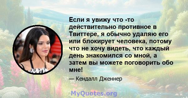 Если я увижу что -то действительно противное в Твиттере, я обычно удаляю его или блокирует человека, потому что не хочу видеть, что каждый день знакомился со мной, а затем вы можете поговорить обо мне!