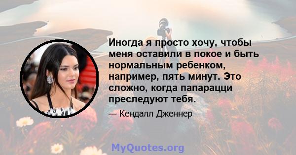 Иногда я просто хочу, чтобы меня оставили в покое и быть нормальным ребенком, например, пять минут. Это сложно, когда папарацци преследуют тебя.