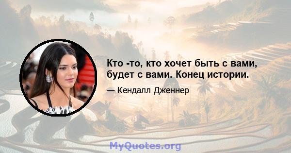 Кто -то, кто хочет быть с вами, будет с вами. Конец истории.