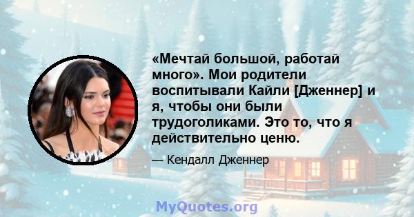 «Мечтай большой, работай много». Мои родители воспитывали Кайли [Дженнер] и я, чтобы они были трудоголиками. Это то, что я действительно ценю.