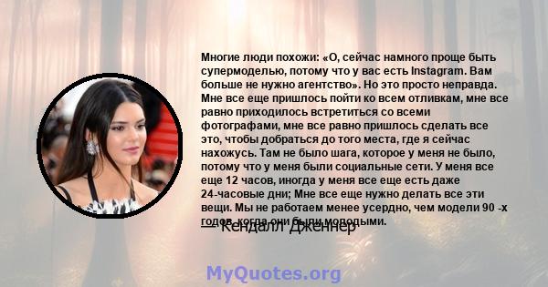 Многие люди похожи: «О, сейчас намного проще быть супермоделью, потому что у вас есть Instagram. Вам больше не нужно агентство». Но это просто неправда. Мне все еще пришлось пойти ко всем отливкам, мне все равно