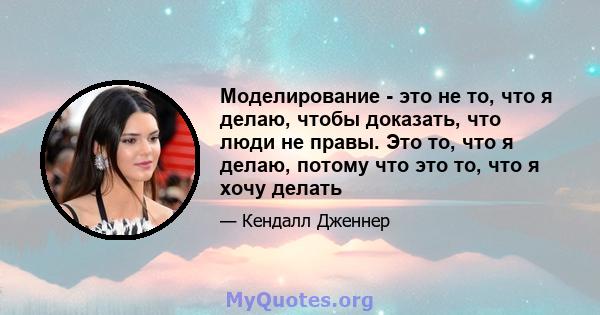 Моделирование - это не то, что я делаю, чтобы доказать, что люди не правы. Это то, что я делаю, потому что это то, что я хочу делать