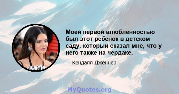 Моей первой влюбленностью был этот ребенок в детском саду, который сказал мне, что у него также на чердаке.